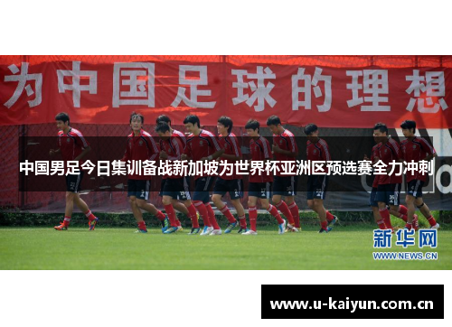 中国男足今日集训备战新加坡为世界杯亚洲区预选赛全力冲刺 中国男足今日集训备战新加坡为世界杯亚洲区预选赛全力冲刺