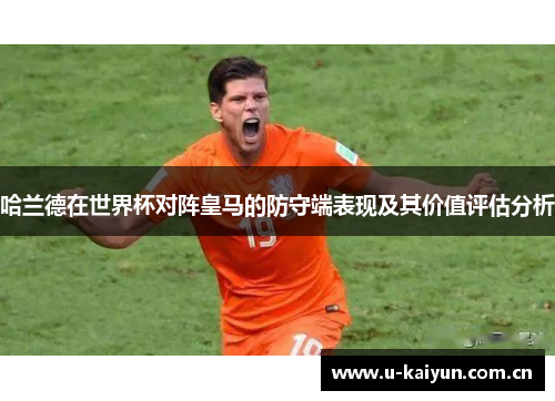 哈兰德在世界杯对阵皇马的防守端表现及其价值评估分析 哈兰德在世界杯对阵皇马的防守端表现及其价值评估分析